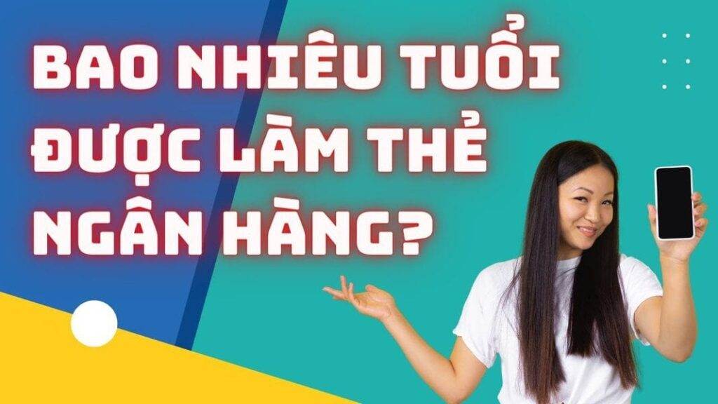 Giải đáp: Bao nhiêu tuổi được làm thẻ ngân hàng theo quy định hiện hành 2023? 5 bao nhieu tuoi duoc lam the ngan hang